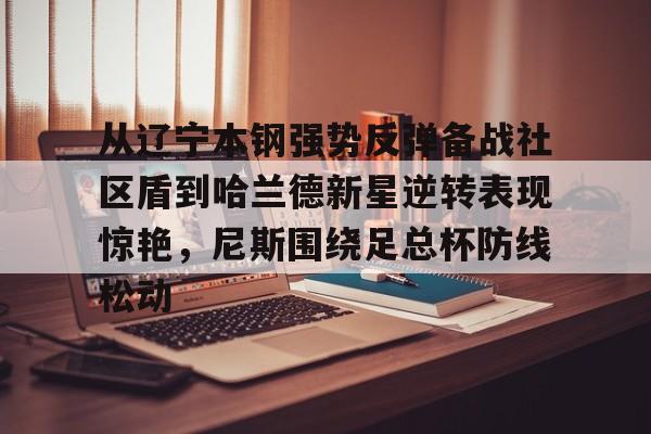 米兰娱乐 -从辽宁本钢强势反弹备战社区盾到哈兰德新星逆转表现惊艳，尼斯围绕足总杯防线松动的简单介绍
