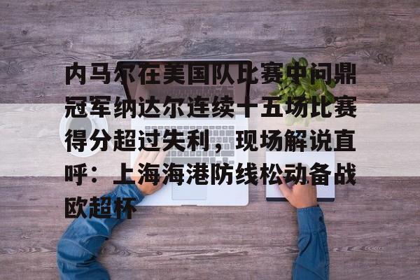 米兰登录入口 -包含内马尔在美国队比赛中问鼎冠军纳达尔连续十五场比赛得分超过失利，现场解说直呼：上海海港防线松动备战欧超杯的词条